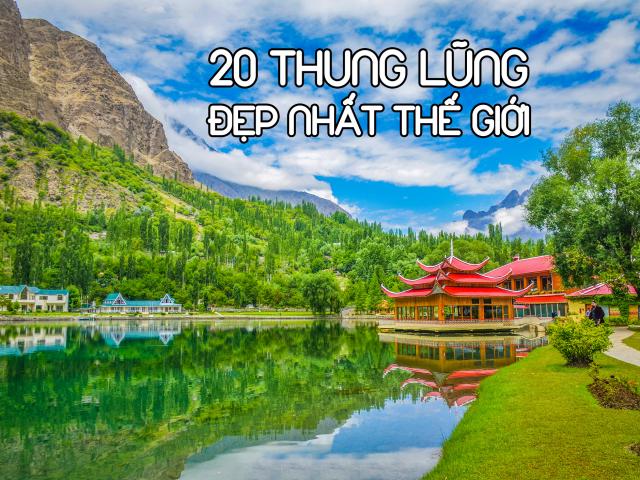 20 thung lũng đẹp nhất thế giới khiến bạn như lạc vào chốn thần tiên